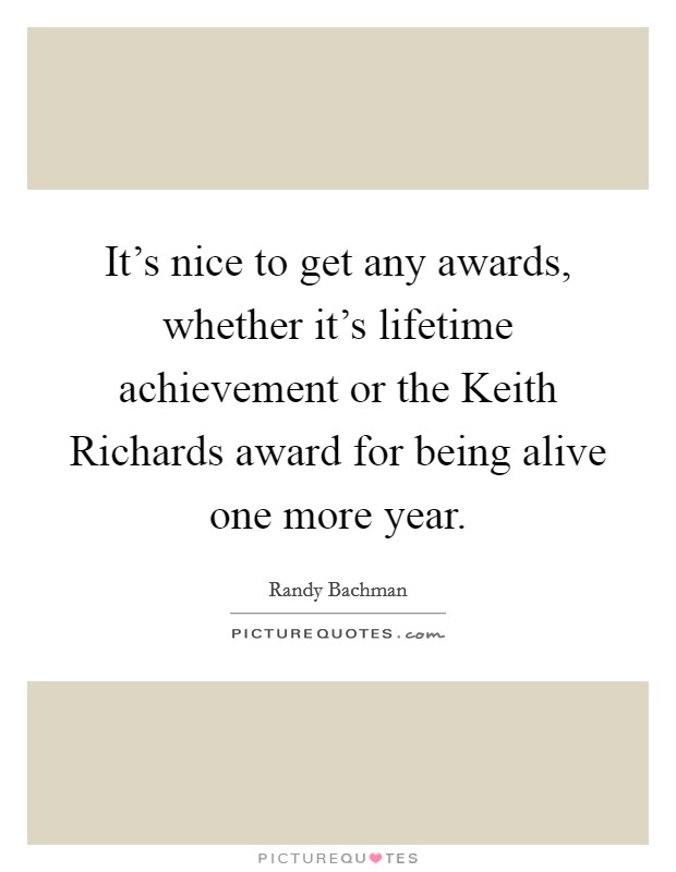 It's nice to get any awards, whether it's lifetime achievement or the Keith Richards award for being alive one more year. Picture Quote #1