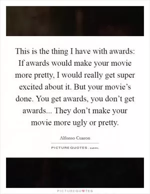 This is the thing I have with awards: If awards would make your movie more pretty, I would really get super excited about it. But your movie’s done. You get awards, you don’t get awards... They don’t make your movie more ugly or pretty Picture Quote #1