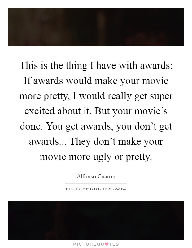 This is the thing I have with awards: If awards would make your movie more pretty, I would really get super excited about it. But your movie's done. You get awards, you don't get awards... They don't make your movie more ugly or pretty. Picture Quote #1