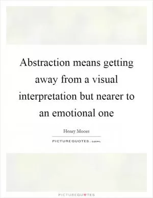 Abstraction means getting away from a visual interpretation but nearer to an emotional one Picture Quote #1