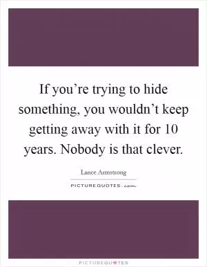 If you’re trying to hide something, you wouldn’t keep getting away with it for 10 years. Nobody is that clever Picture Quote #1