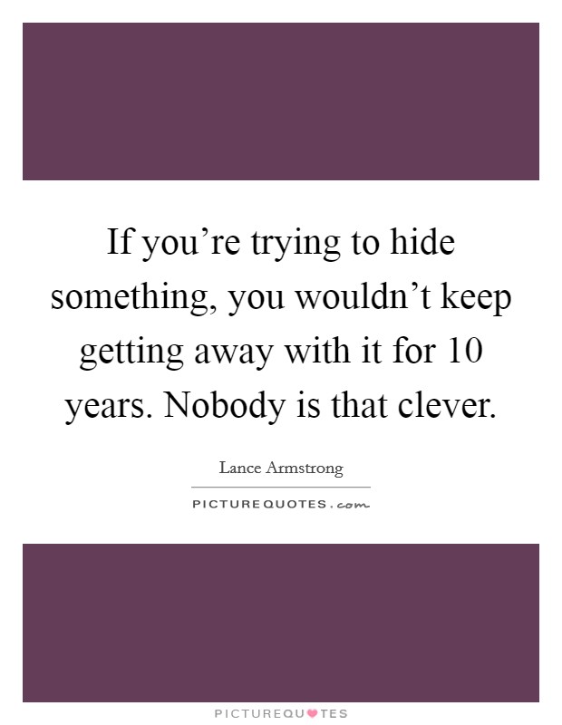 If you're trying to hide something, you wouldn't keep getting away with it for 10 years. Nobody is that clever. Picture Quote #1