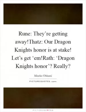 Rune: They’re getting away!Thatz: Our Dragon Knights honor is at stake! Let’s get ‘em!Rath: ‘Dragon Knights honor’? Really? Picture Quote #1
