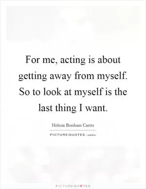 For me, acting is about getting away from myself. So to look at myself is the last thing I want Picture Quote #1