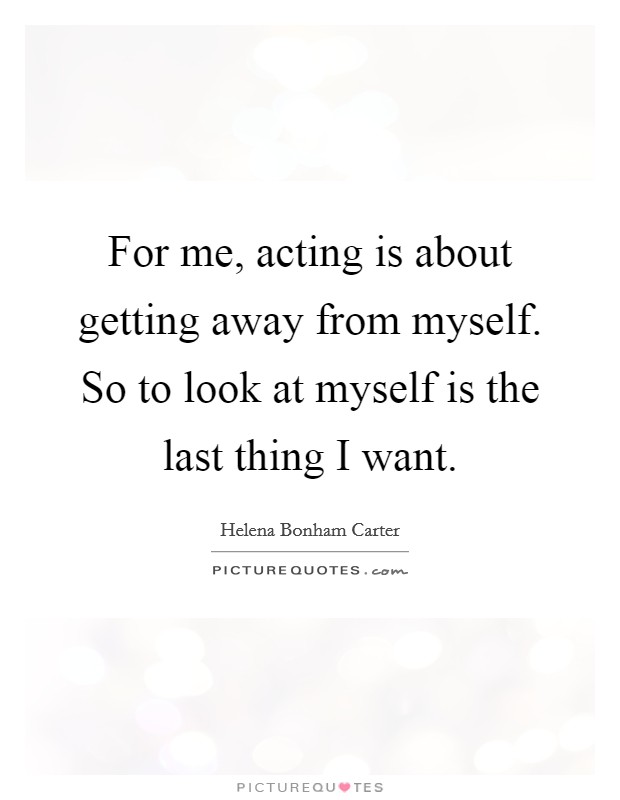 For me, acting is about getting away from myself. So to look at myself is the last thing I want. Picture Quote #1