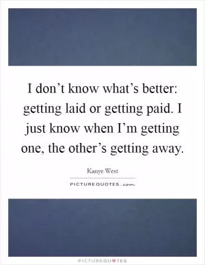 I don’t know what’s better: getting laid or getting paid. I just know when I’m getting one, the other’s getting away Picture Quote #1