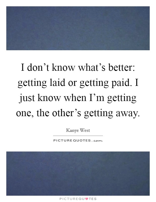 I don't know what's better: getting laid or getting paid. I just know when I'm getting one, the other's getting away. Picture Quote #1