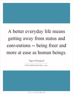 A better everyday life means getting away from status and conventions -- being freer and more at ease as human beings Picture Quote #1