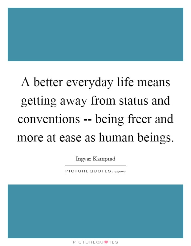 A better everyday life means getting away from status and conventions -- being freer and more at ease as human beings. Picture Quote #1