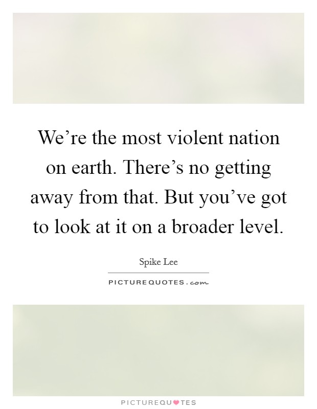 We're the most violent nation on earth. There's no getting away from that. But you've got to look at it on a broader level. Picture Quote #1