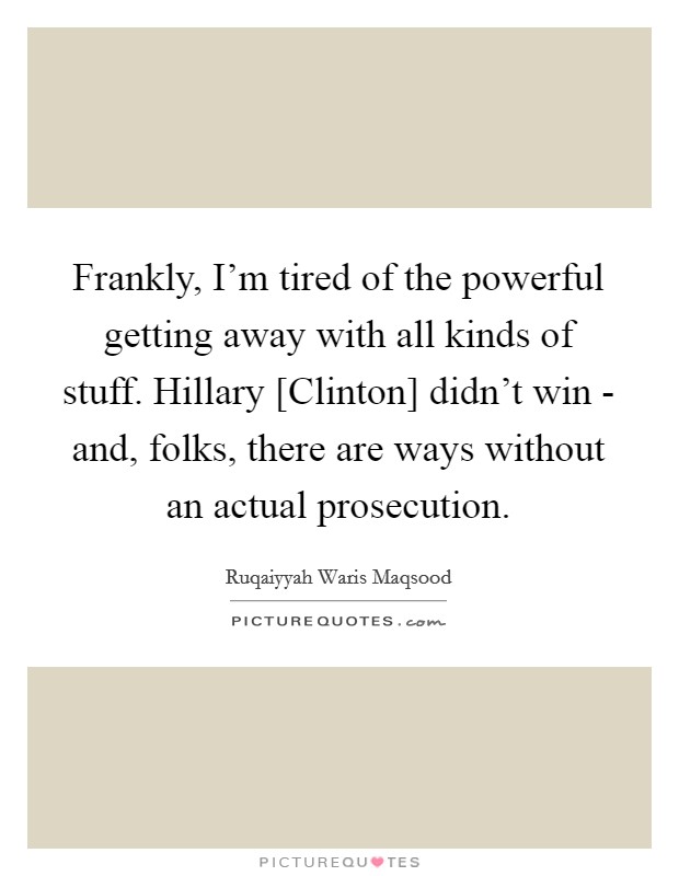 Frankly, I'm tired of the powerful getting away with all kinds of stuff. Hillary [Clinton] didn't win - and, folks, there are ways without an actual prosecution. Picture Quote #1