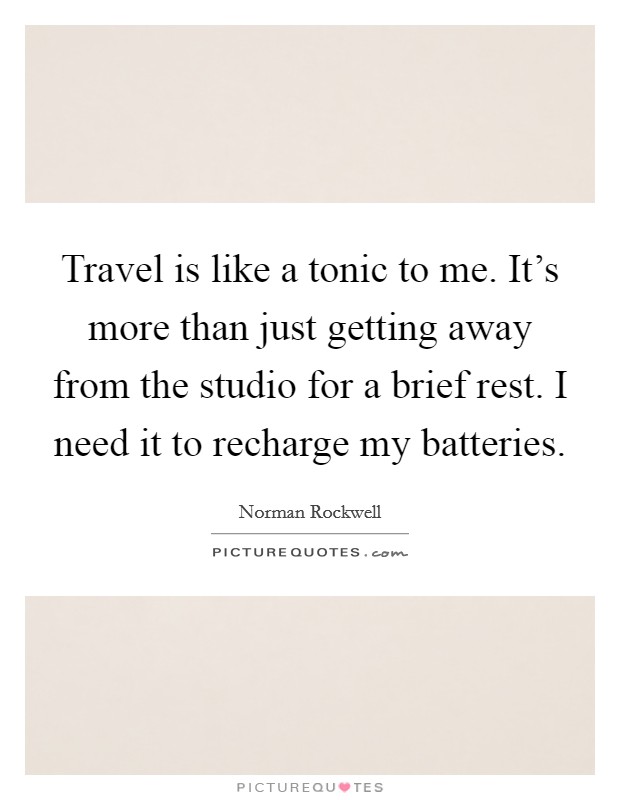 Travel is like a tonic to me. It's more than just getting away from the studio for a brief rest. I need it to recharge my batteries. Picture Quote #1