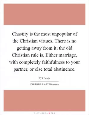 Chastity is the most unpopular of the Christian virtues. There is no getting away from it; the old Christian rule is, Either marriage, with completely faithfulness to your partner, or else total abstinence Picture Quote #1