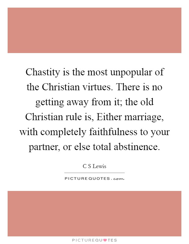 Chastity is the most unpopular of the Christian virtues. There is no getting away from it; the old Christian rule is, Either marriage, with completely faithfulness to your partner, or else total abstinence. Picture Quote #1