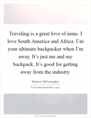 Traveling is a great love of mine. I love South America and Africa. I’m your ultimate backpacker when I’m away. It’s just me and my backpack. It’s good for getting away from the industry Picture Quote #1
