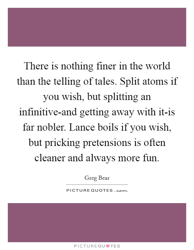 There is nothing finer in the world than the telling of tales. Split atoms if you wish, but splitting an infinitive-and getting away with it-is far nobler. Lance boils if you wish, but pricking pretensions is often cleaner and always more fun. Picture Quote #1