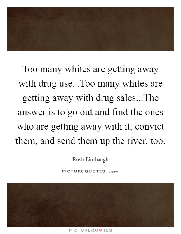 Too many whites are getting away with drug use...Too many whites are getting away with drug sales...The answer is to go out and find the ones who are getting away with it, convict them, and send them up the river, too. Picture Quote #1