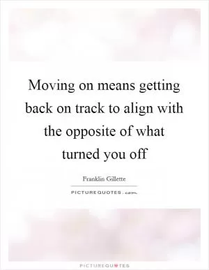 Moving on means getting back on track to align with the opposite of what turned you off Picture Quote #1