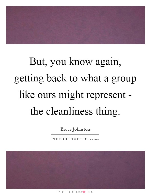 But, you know again, getting back to what a group like ours might represent - the cleanliness thing. Picture Quote #1
