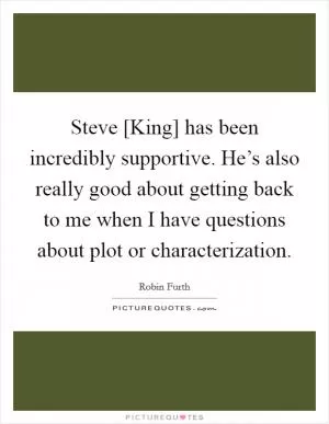 Steve [King] has been incredibly supportive. He’s also really good about getting back to me when I have questions about plot or characterization Picture Quote #1