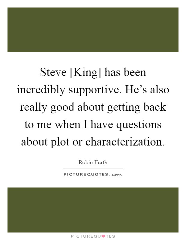 Steve [King] has been incredibly supportive. He's also really good about getting back to me when I have questions about plot or characterization. Picture Quote #1
