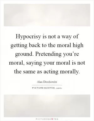 Hypocrisy is not a way of getting back to the moral high ground. Pretending you’re moral, saying your moral is not the same as acting morally Picture Quote #1