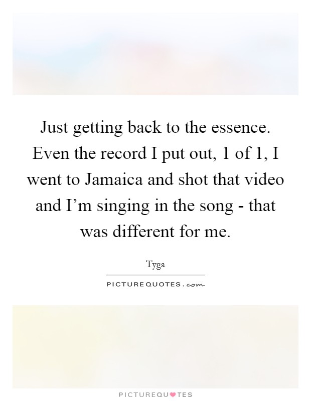 Just getting back to the essence. Even the record I put out, 1 of 1, I went to Jamaica and shot that video and I'm singing in the song - that was different for me. Picture Quote #1