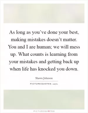 As long as you’ve done your best, making mistakes doesn’t matter. You and I are human; we will mess up. What counts is learning from your mistakes and getting back up when life has knocked you down Picture Quote #1