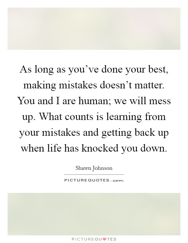 As long as you've done your best, making mistakes doesn't matter. You and I are human; we will mess up. What counts is learning from your mistakes and getting back up when life has knocked you down. Picture Quote #1