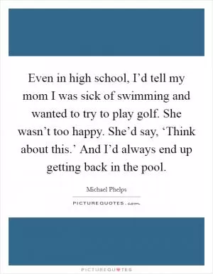 Even in high school, I’d tell my mom I was sick of swimming and wanted to try to play golf. She wasn’t too happy. She’d say, ‘Think about this.’ And I’d always end up getting back in the pool Picture Quote #1