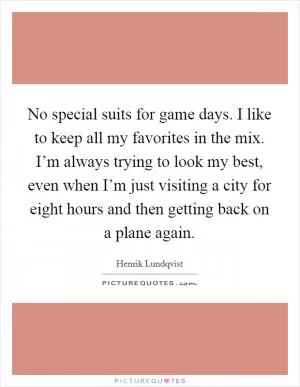 No special suits for game days. I like to keep all my favorites in the mix. I’m always trying to look my best, even when I’m just visiting a city for eight hours and then getting back on a plane again Picture Quote #1
