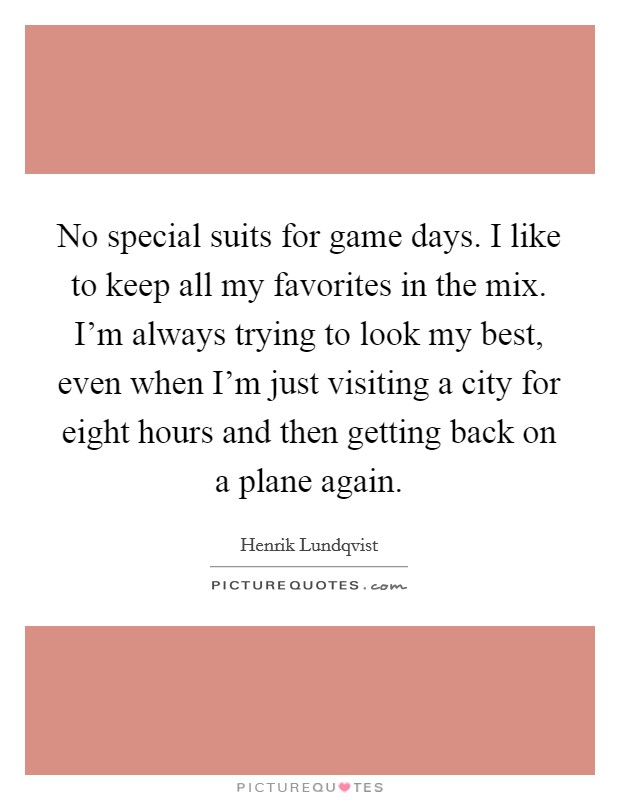 No special suits for game days. I like to keep all my favorites in the mix. I'm always trying to look my best, even when I'm just visiting a city for eight hours and then getting back on a plane again. Picture Quote #1