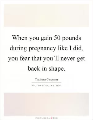 When you gain 50 pounds during pregnancy like I did, you fear that you’ll never get back in shape Picture Quote #1