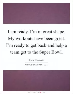 I am ready. I’m in great shape. My workouts have been great. I’m ready to get back and help a team get to the Super Bowl Picture Quote #1