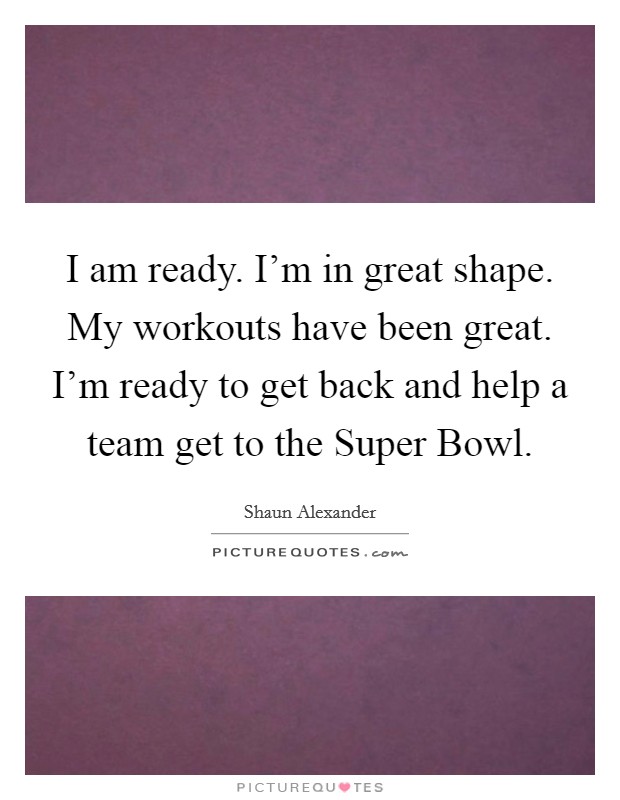 I am ready. I'm in great shape. My workouts have been great. I'm ready to get back and help a team get to the Super Bowl. Picture Quote #1