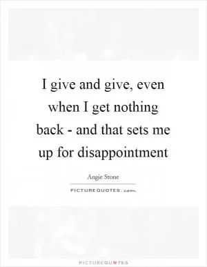 I give and give, even when I get nothing back - and that sets me up for disappointment Picture Quote #1