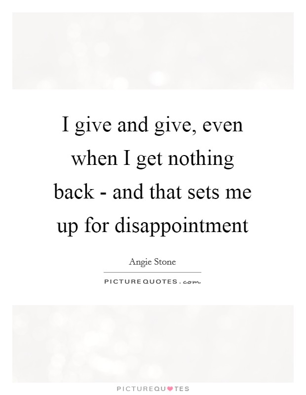 I give and give, even when I get nothing back - and that sets me up for disappointment Picture Quote #1