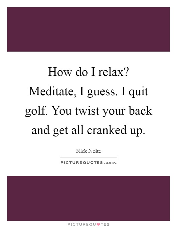 How do I relax? Meditate, I guess. I quit golf. You twist your back and get all cranked up. Picture Quote #1