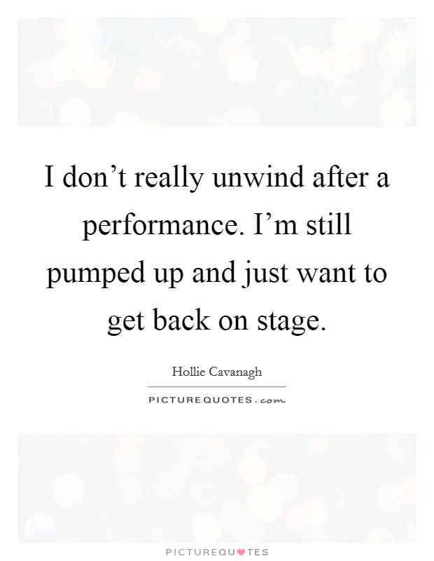 I don't really unwind after a performance. I'm still pumped up and just want to get back on stage. Picture Quote #1