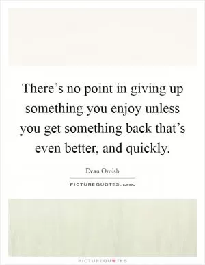 There’s no point in giving up something you enjoy unless you get something back that’s even better, and quickly Picture Quote #1