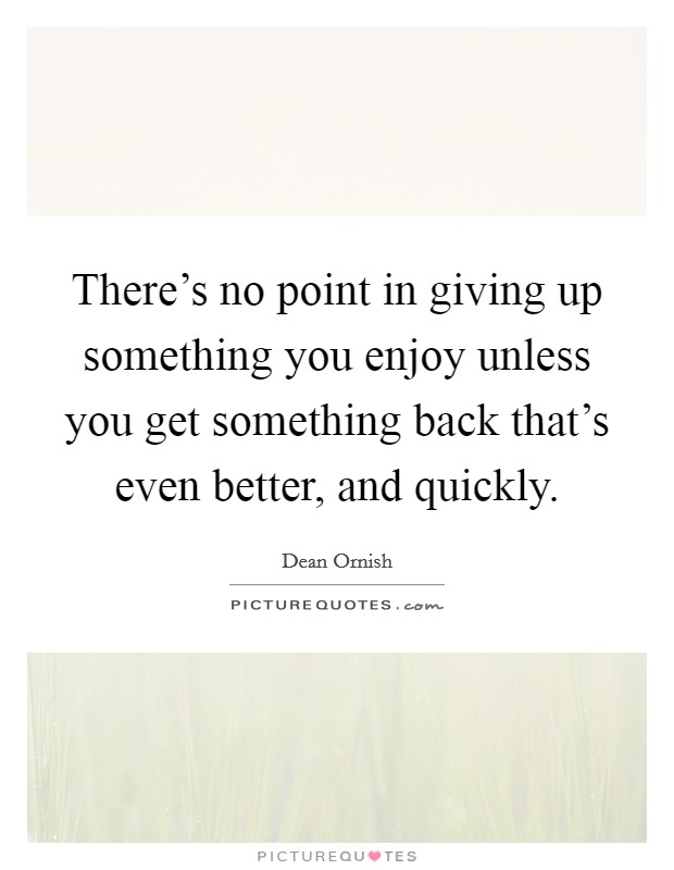 There's no point in giving up something you enjoy unless you get something back that's even better, and quickly. Picture Quote #1