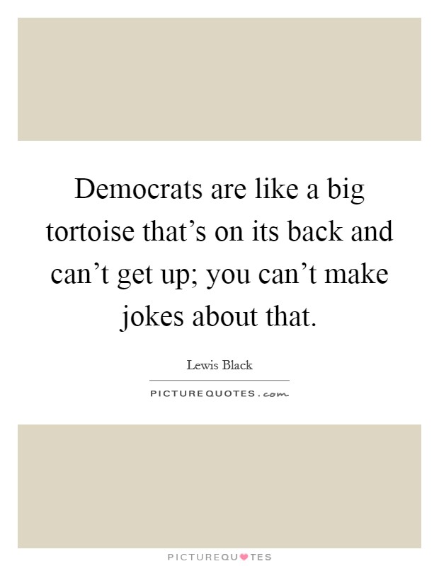 Democrats are like a big tortoise that's on its back and can't get up; you can't make jokes about that. Picture Quote #1
