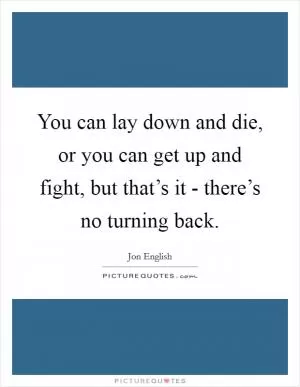 You can lay down and die, or you can get up and fight, but that’s it - there’s no turning back Picture Quote #1