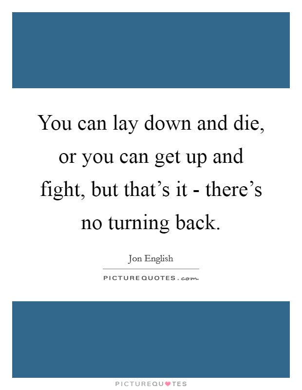 You can lay down and die, or you can get up and fight, but that's it - there's no turning back. Picture Quote #1