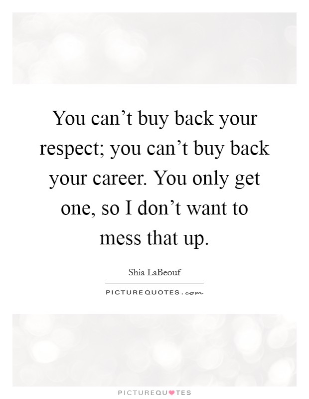 You can't buy back your respect; you can't buy back your career. You only get one, so I don't want to mess that up. Picture Quote #1