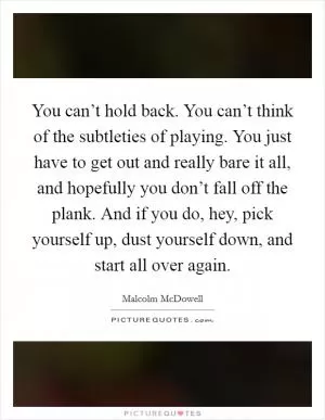 You can’t hold back. You can’t think of the subtleties of playing. You just have to get out and really bare it all, and hopefully you don’t fall off the plank. And if you do, hey, pick yourself up, dust yourself down, and start all over again Picture Quote #1