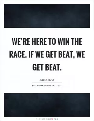 We’re here to win the race. If we get beat, we get beat Picture Quote #1