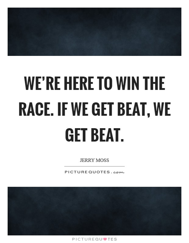 We're here to win the race. If we get beat, we get beat. Picture Quote #1