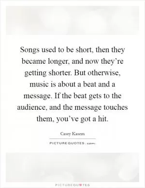 Songs used to be short, then they became longer, and now they’re getting shorter. But otherwise, music is about a beat and a message. If the beat gets to the audience, and the message touches them, you’ve got a hit Picture Quote #1