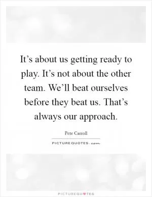 It’s about us getting ready to play. It’s not about the other team. We’ll beat ourselves before they beat us. That’s always our approach Picture Quote #1